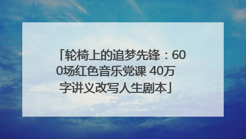 轮椅上的追梦先锋：600场红色音乐党课 40万字讲义改写人生剧本