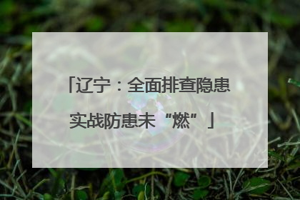 辽宁：全面排查隐患 实战防患未“燃”
