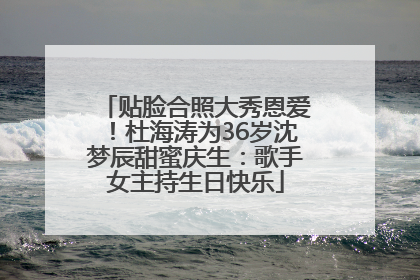贴脸合照大秀恩爱！杜海涛为36岁沈梦辰甜蜜庆生：歌手女主持生日快乐