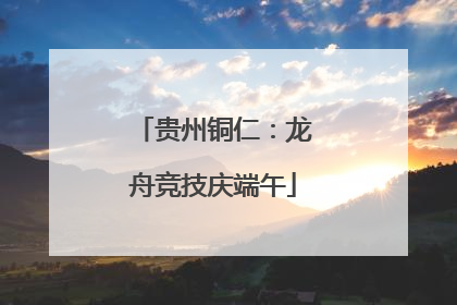 贵州铜仁：龙舟竞技庆端午