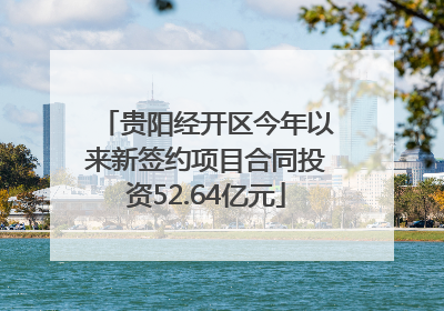 贵阳经开区今年以来新签约项目合同投资52.64亿元