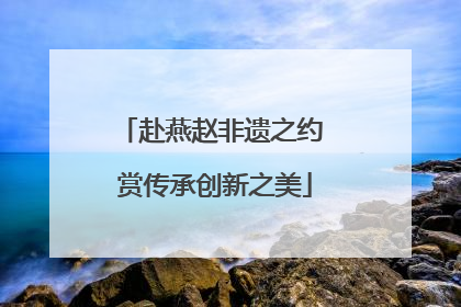 赴燕赵非遗之约 赏传承创新之美