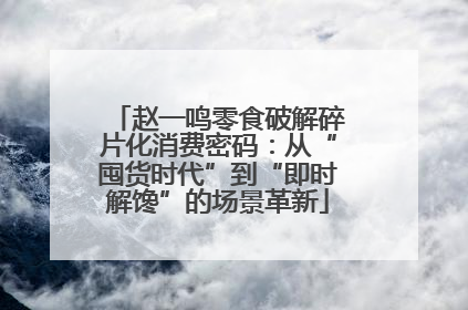 赵一鸣零食破解碎片化消费密码：从“囤货时代”到“即时解馋”的场景革新
