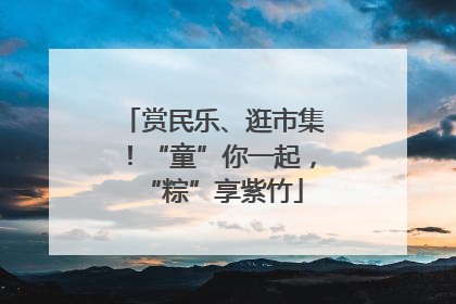 赏民乐、逛市集！“童”你一起，“粽”享紫竹