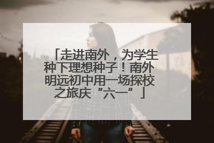 走进南外，为学生种下理想种子！南外明远初中用一场探校之旅庆“六一”