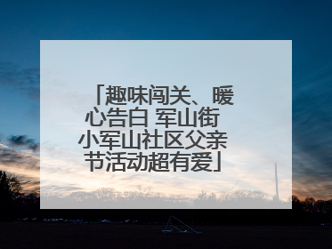 趣味闯关、暖心告白 军山街小军山社区父亲节活动超有爱