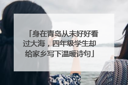 身在青岛从未好好看过大海，四年级学生却给家乡写下温暖诗句