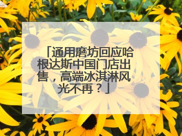 通用磨坊回应哈根达斯中国门店出售，高端冰淇淋风光不再？