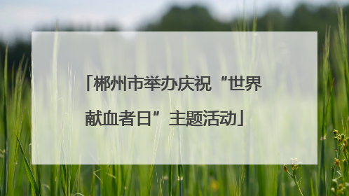 郴州市举办庆祝“世界献血者日”主题活动
