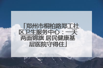 郑州市桐柏路郑工社区卫生服务中心：一天两面锦旗 居民健康基层医院守得住