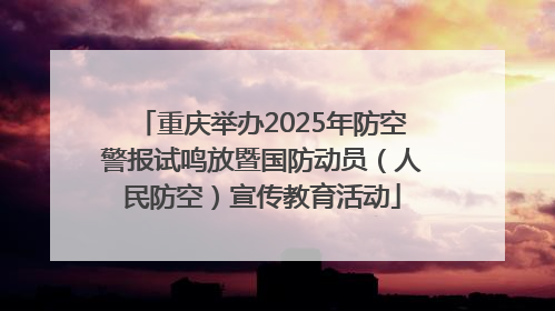 重庆举办2025年防空警报试鸣放暨国防动员（人民防空）宣传教育活动