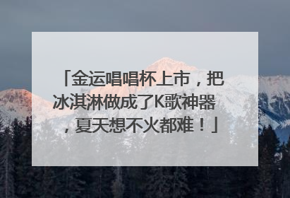 金运唱唱杯上市，把冰淇淋做成了K歌神器，夏天想不火都难！