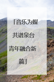 音乐为媒 共谱泉台青年融合新篇