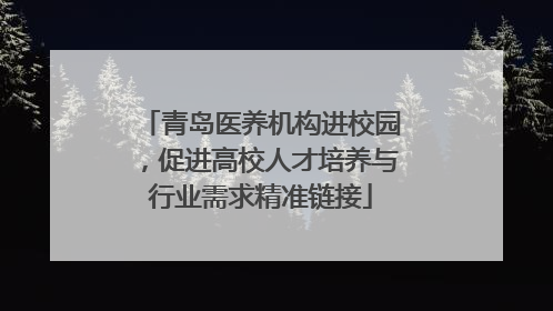 青岛医养机构进校园，促进高校人才培养与行业需求精准链接