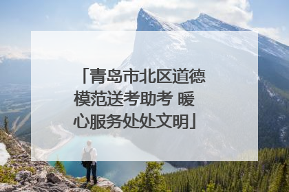 青岛市北区道德模范送考助考 暖心服务处处文明