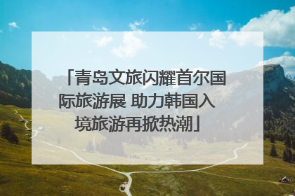 青岛文旅闪耀首尔国际旅游展 助力韩国入境旅游再掀热潮