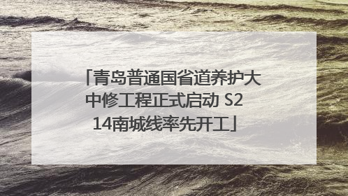 青岛普通国省道养护大中修工程正式启动 S214南城线率先开工