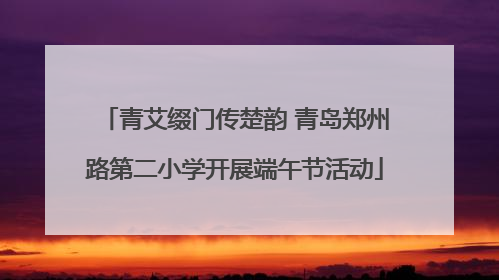 青艾缀门传楚韵 青岛郑州路第二小学开展端午节活动