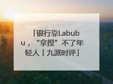 银行靠Labubu，“拿捏”不了年轻人丨九派时评