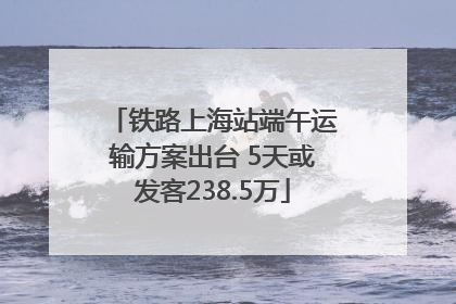 铁路上海站端午运输方案出台 5天或发客238.5万