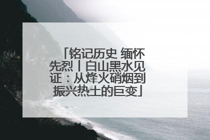 铭记历史 缅怀先烈丨白山黑水见证：从烽火硝烟到振兴热土的巨变