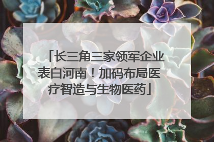 长三角三家领军企业表白河南！加码布局医疗智造与生物医药