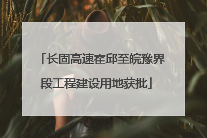 长固高速霍邱至皖豫界段工程建设用地获批