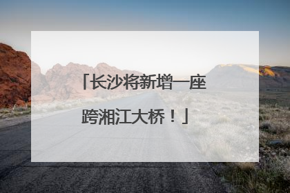 长沙将新增一座跨湘江大桥！