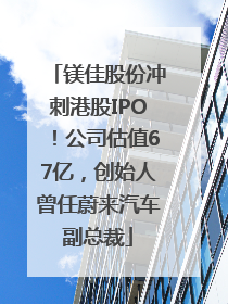 镁佳股份冲刺港股IPO！公司估值67亿，创始人曾任蔚来汽车副总裁