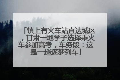 镇上有火车站直达城区，甘肃一地学子选择乘火车参加高考，车务段：这是一趟逐梦列车