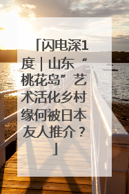 闪电深1度｜山东“桃花岛”艺术活化乡村缘何被日本友人推介？