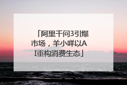 阿里千问3引爆市场，羊小咩以AI重构消费生态
