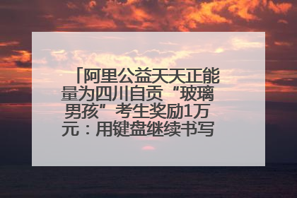 阿里公益天天正能量为四川自贡“玻璃男孩”考生奖励1万元：用键盘继续书写不设限的人生