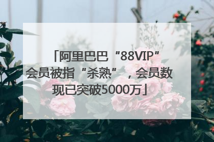 阿里巴巴“88VIP”会员被指“杀熟”，会员数现已突破5000万