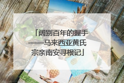 阔别百年的握手——马来西亚黄氏宗亲南安寻根记