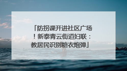 防拐课开进社区广场！新泰青云街道妇联：教居民识别糖衣炮弹