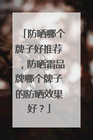 防晒哪个牌子好推荐，防晒霜品牌哪个牌子的防晒效果好？