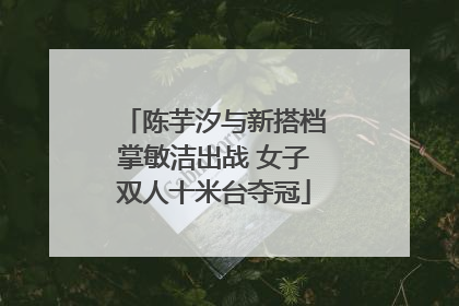 陈芋汐与新搭档掌敏洁出战 女子双人十米台夺冠