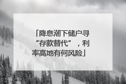 降息潮下储户寻“存款替代”，利率高地有何风险