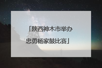 陕西神木市举办忠勇杨家鼓比赛