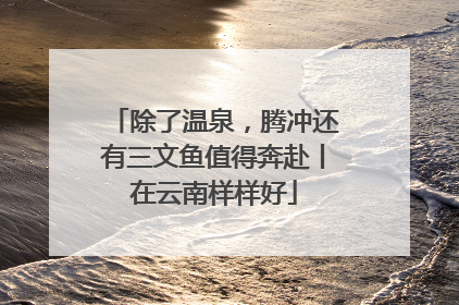 除了温泉，腾冲还有三文鱼值得奔赴丨在云南样样好