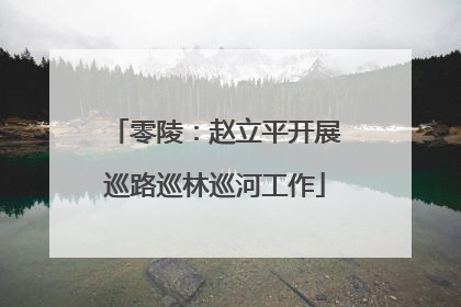 零陵：赵立平开展巡路巡林巡河工作