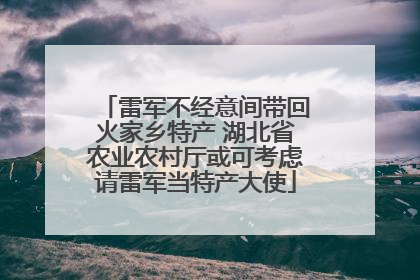 雷军不经意间带回火家乡特产 湖北省农业农村厅或可考虑请雷军当特产大使