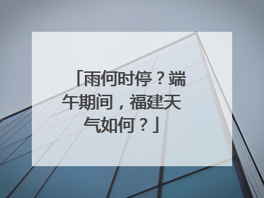 雨何时停？端午期间，福建天气如何？