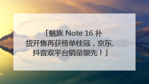 魅族 Note 16 补货开售再获榜单桂冠，京东、抖音双平台销量领先！