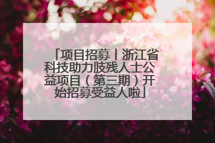 项目招募丨浙江省科技助力肢残人士公益项目（第三期）开始招募受益人啦