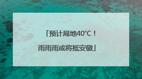 预计局地40℃！雨雨雨或将抵安徽