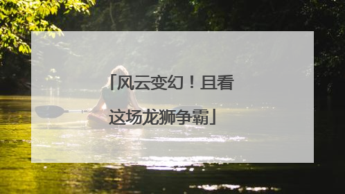 风云变幻！且看这场龙狮争霸