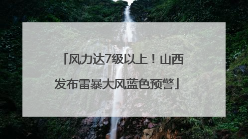 风力达7级以上！山西发布雷暴大风蓝色预警