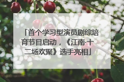 首个学习型演员剧综培育节目启动，《江南·十二场欢聚》选手亮相